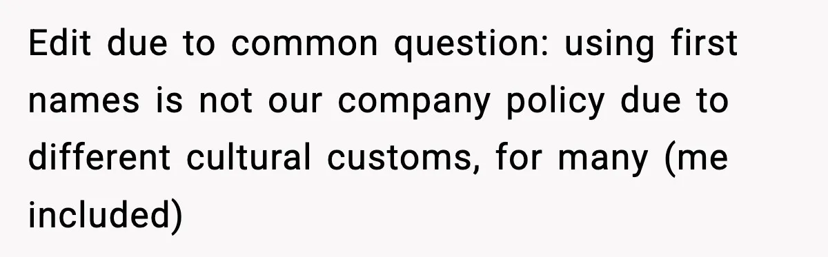 Edit due to common question: using first names is not our company policy due to different cultural customs, for many (me included)