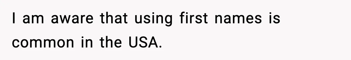I am aware that using first names is common in the USA.