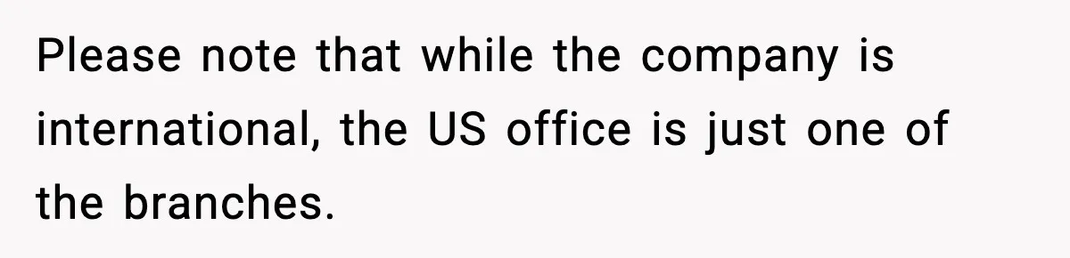 Please note that while the company is international, the US office is just one of the branches.