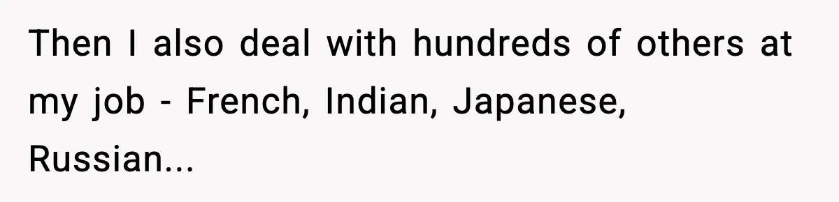 Then I also deal with hundreds of others at my job - French, Indian, Japanese, Russian...