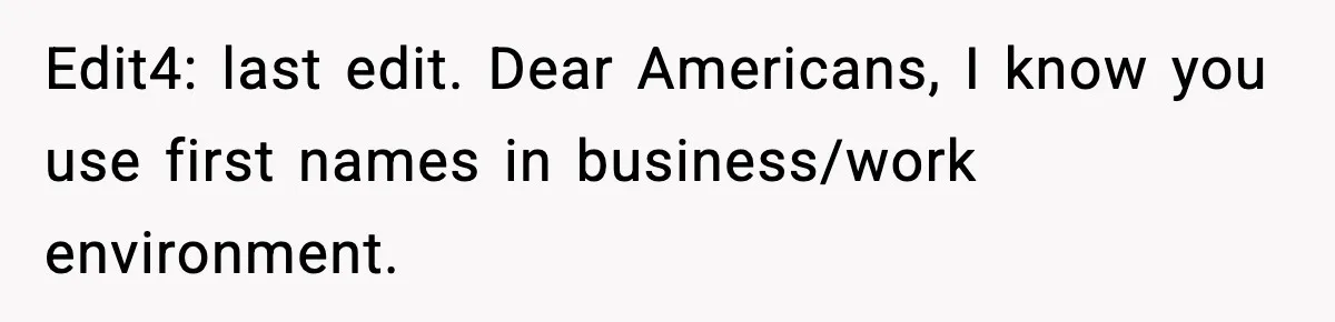Edit4: last edit. Dear Americans, I know you use first names in business/work environment.