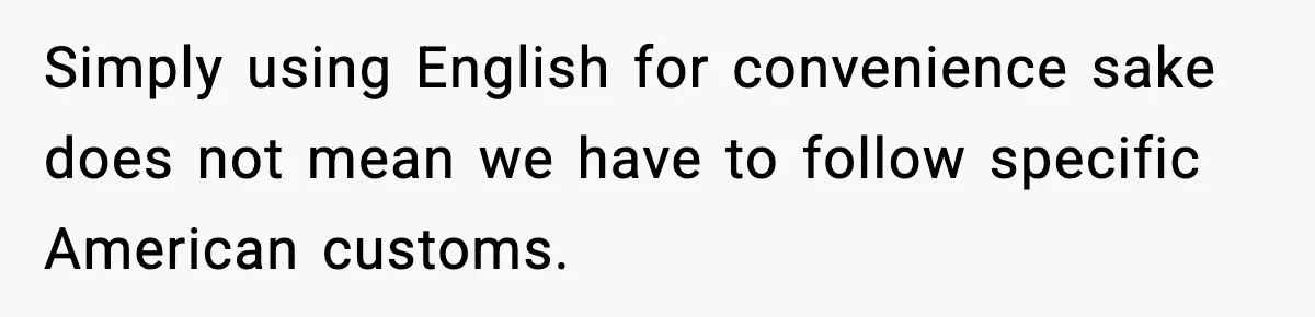 Simply using English for convenience sake does not mean we have to follow specific American customs.