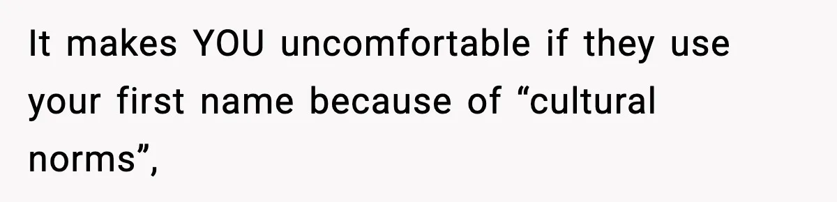It makes YOU uncomfortable if they use your first name because of “cultural norms”,
