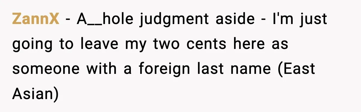 ZannX − A__hole judgment aside - I'm just going to leave my two cents here as someone with a foreign last name (East Asian)