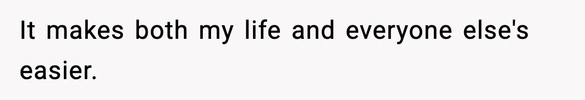 It makes both my life and everyone else's easier.