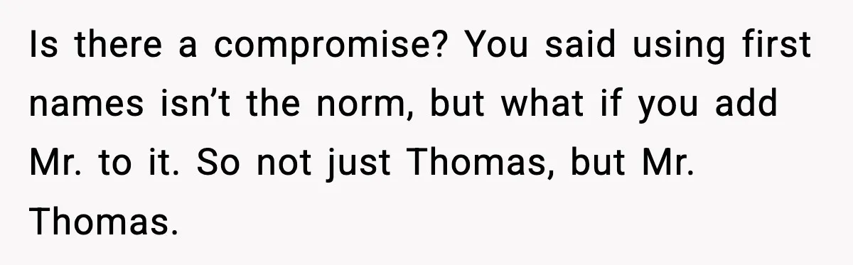 Is there a compromise? You said using first names isn’t the norm, but what if you add Mr. to it. So not just Thomas, but Mr. Thomas.