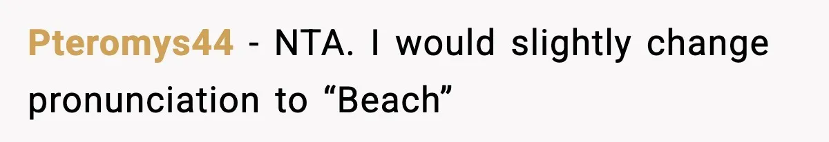 Pteromys44 − NTA. I would slightly change pronunciation to “Beach”