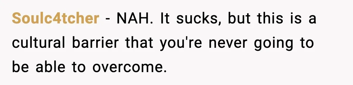 Soulc4tcher − NAH. It sucks, but this is a cultural barrier that you're never going to be able to overcome.