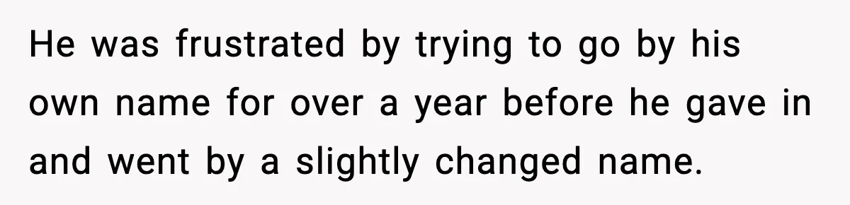 He was frustrated by trying to go by his own name for over a year before he gave in and went by a slightly changed name.