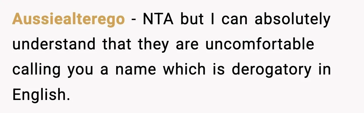 Aussiealterego − NTA but I can absolutely understand that they are uncomfortable calling you a name which is derogatory in English.