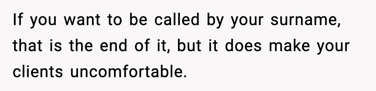If you want to be called by your surname, that is the end of it, but it does make your clients uncomfortable.