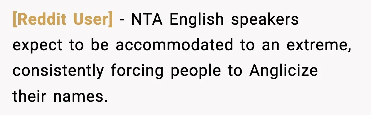 [Reddit User] − NTA English speakers expect to be accommodated to an extreme, consistently forcing people to Anglicize their names.