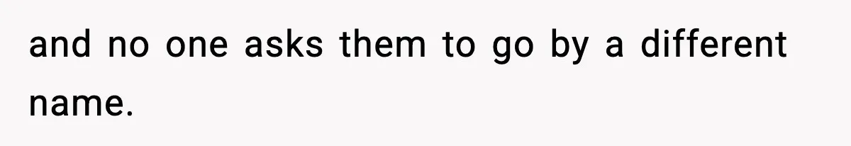 and no one asks them to go by a different name.