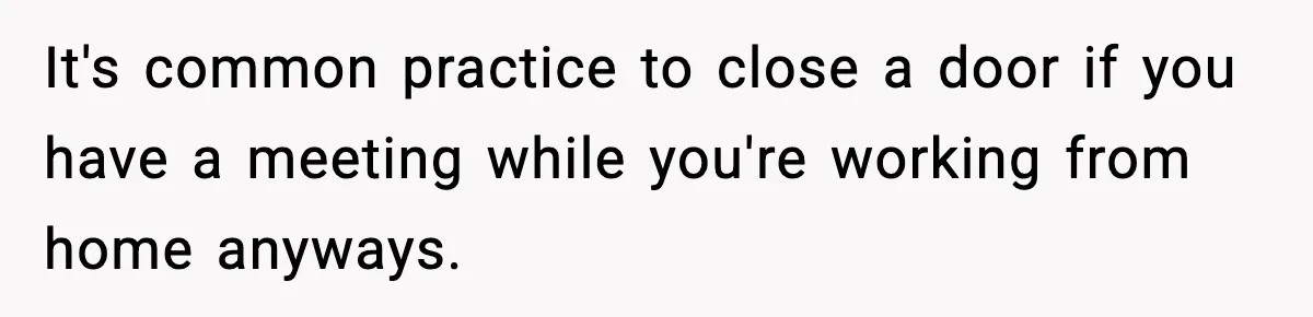 It's common practice to close a door if you have a meeting while you're working from home anyways.