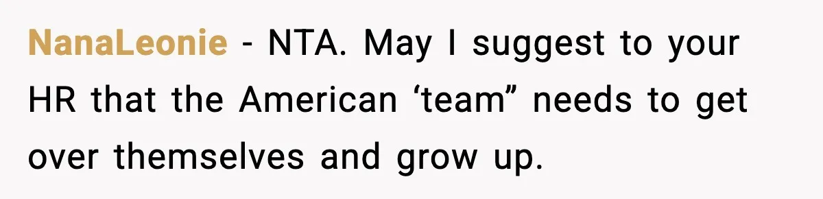 NanaLeonie − NTA. May I suggest to your HR that the American ‘team” needs to get over themselves and grow up.
