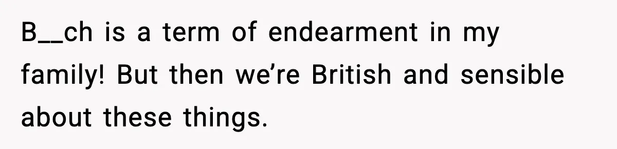 B__ch is a term of endearment in my family! But then we’re British and sensible about these things.