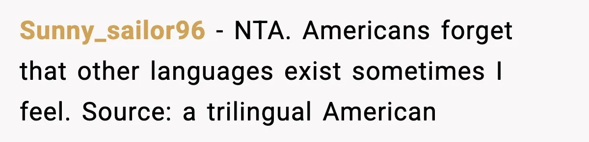 Sunny_sailor96 − NTA. Americans forget that other languages exist sometimes I feel. Source: a trilingual American