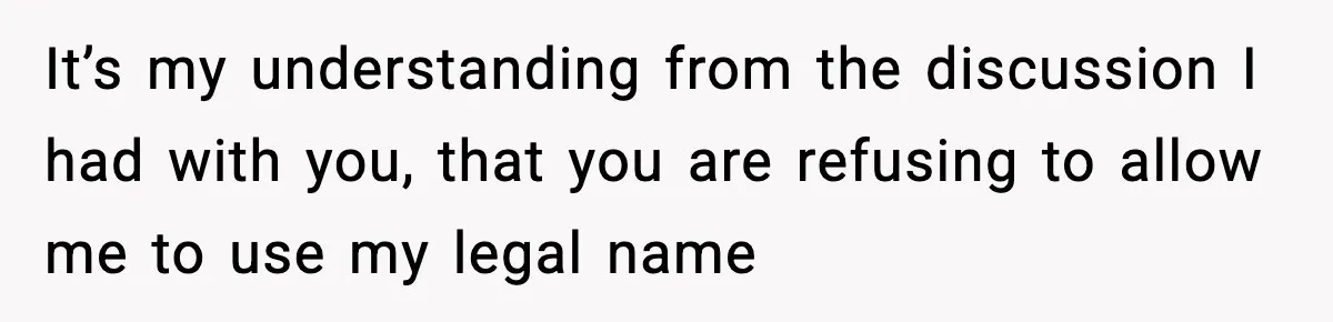 It’s my understanding from the discussion I had with you, that you are refusing to allow me to use my legal name