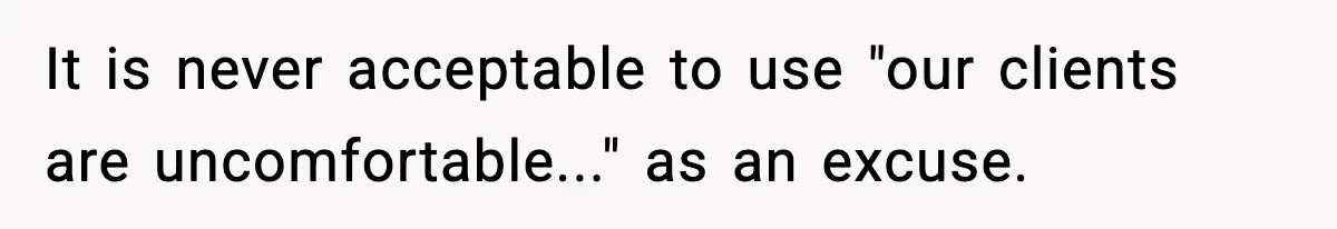 It is never acceptable to use "our clients are uncomfortable..." as an excuse.