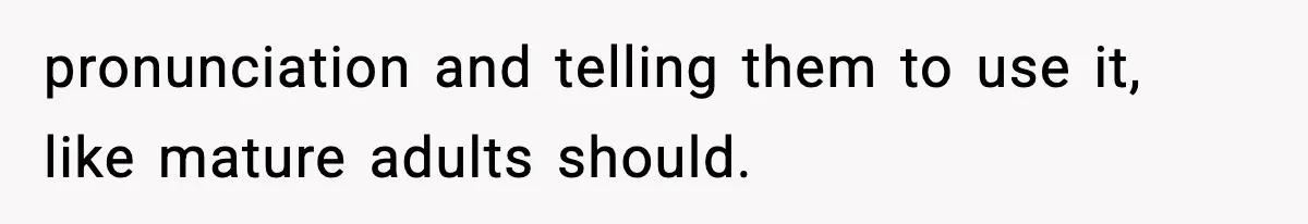 pronunciation and telling them to use it, like mature adults should.