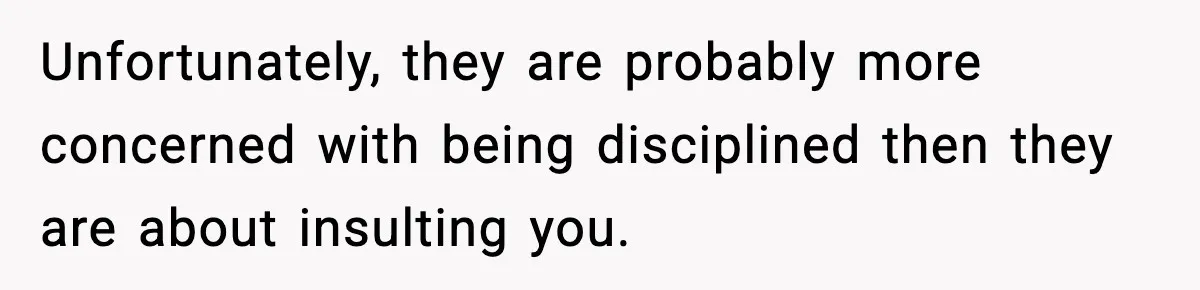 Unfortunately, they are probably more concerned with being disciplined then they are about insulting you.