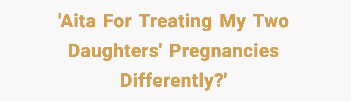 'AITA for treating my two daughters' pregnancies differently?'