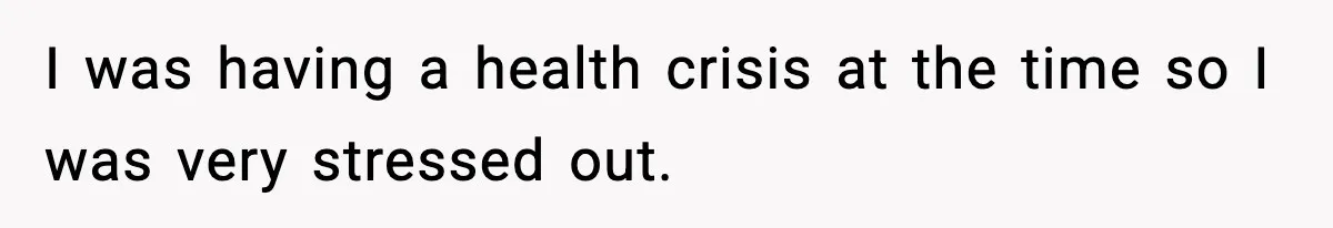 I was having a health crisis at the time so I was very stressed out.