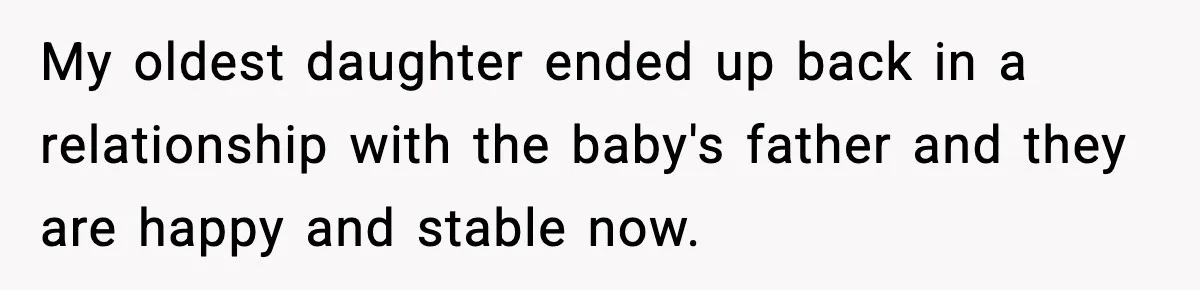 My oldest daughter ended up back in a relationship with the baby's father and they are happy and stable now.