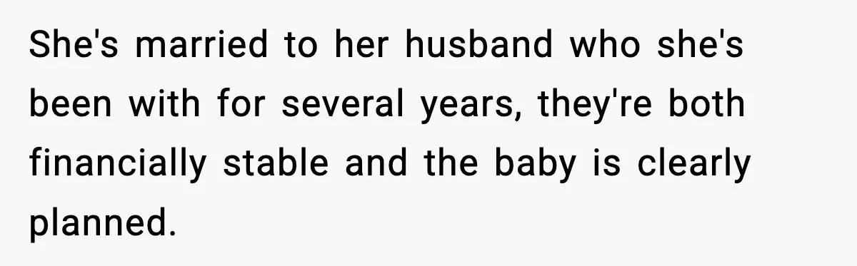 She's married to her husband who she's been with for several years, they're both financially stable and the baby is clearly planned.