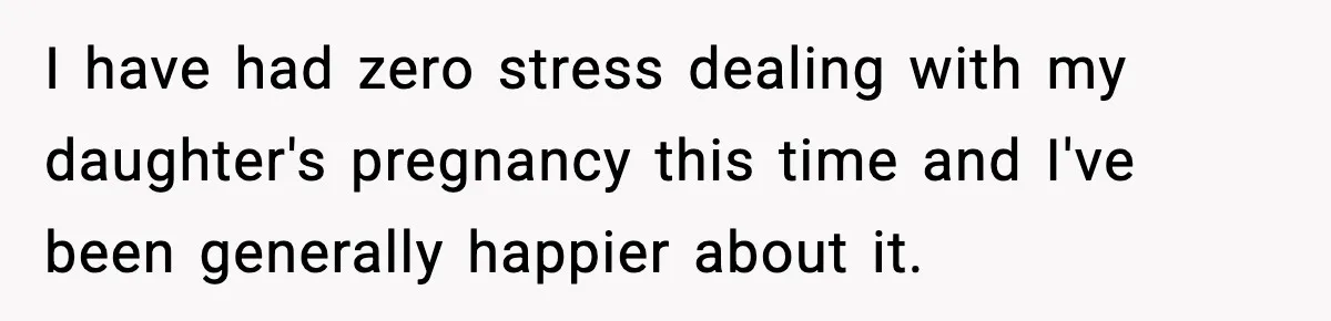 I have had zero stress dealing with my daughter's pregnancy this time and I've been generally happier about it.