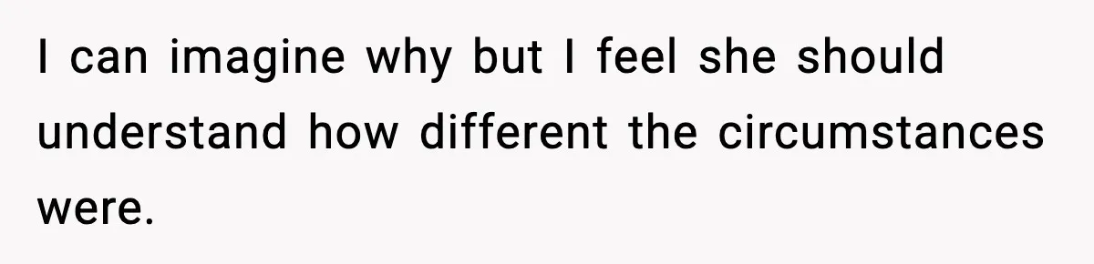 I can imagine why but I feel she should understand how different the circumstances were.