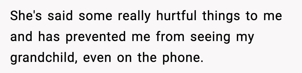 She's said some really hurtful things to me and has prevented me from seeing my grandchild, even on the phone.
