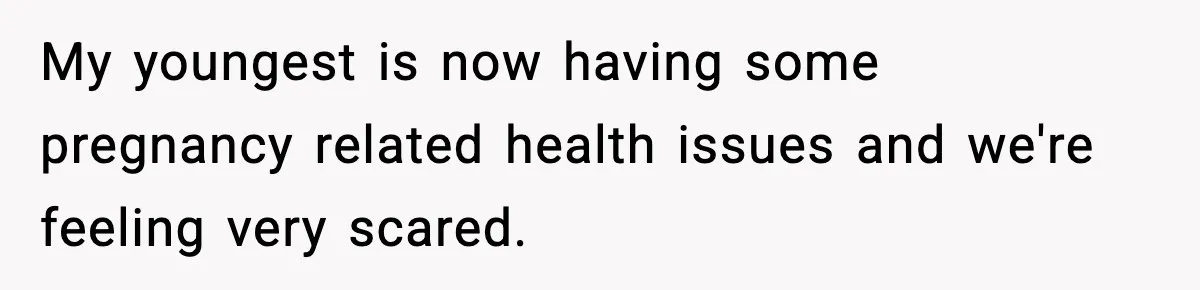 My youngest is now having some pregnancy related health issues and we're feeling very scared.