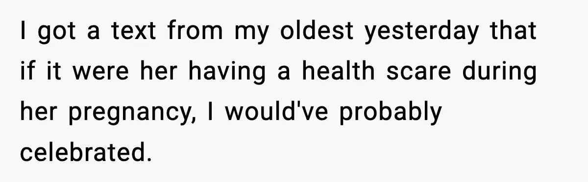 I got a text from my oldest yesterday that if it were her having a health scare during her pregnancy, I would've probably celebrated.