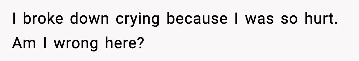 I broke down crying because I was so hurt. Am I wrong here?