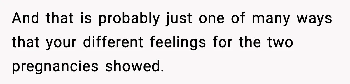 And that is probably just one of many ways that your different feelings for the two pregnancies showed.