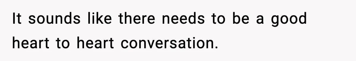 It sounds like there needs to be a good heart to heart conversation.