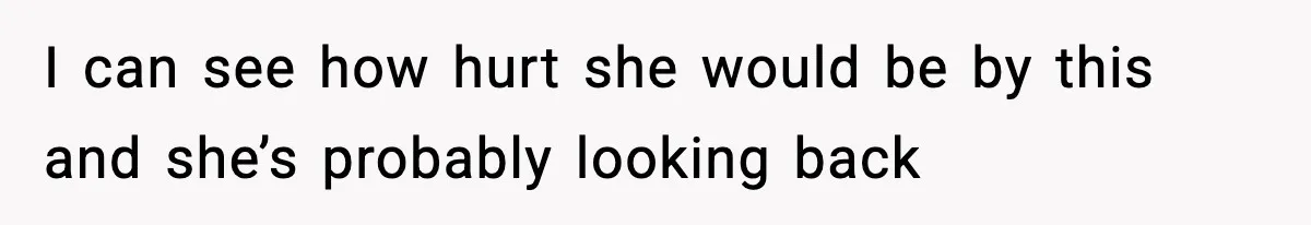 I can see how hurt she would be by this and she’s probably looking back