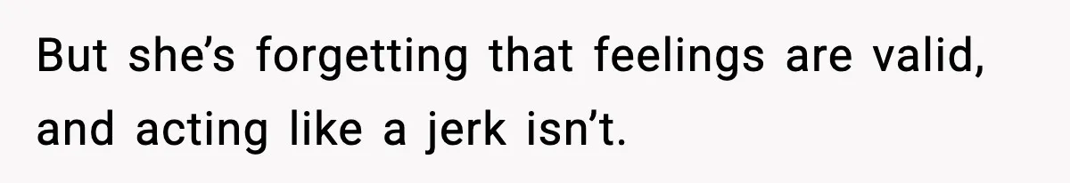 But she’s forgetting that feelings are valid, and acting like a jerk isn’t.
