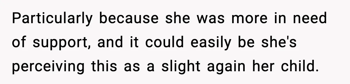 Particularly because she was more in need of support, and it could easily be she's perceiving this as a slight again her child.