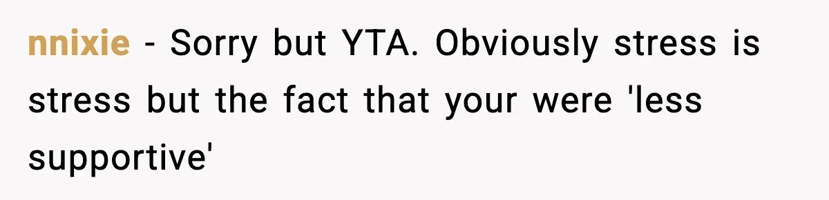 nnixie − Sorry but YTA. Obviously stress is stress but the fact that your were 'less supportive'