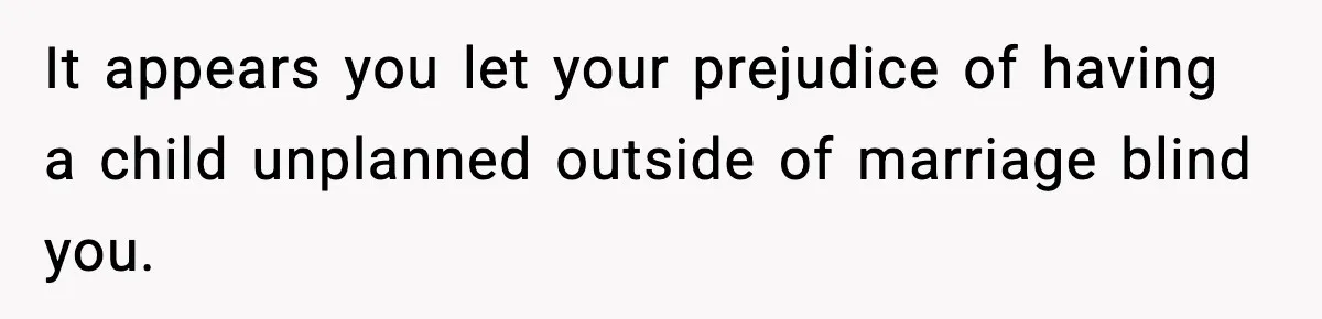It appears you let your prejudice of having a child unplanned outside of marriage blind you.