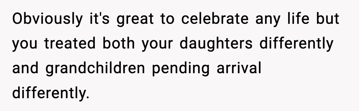 Obviously it's great to celebrate any life but you treated both your daughters differently and grandchildren pending arrival differently.