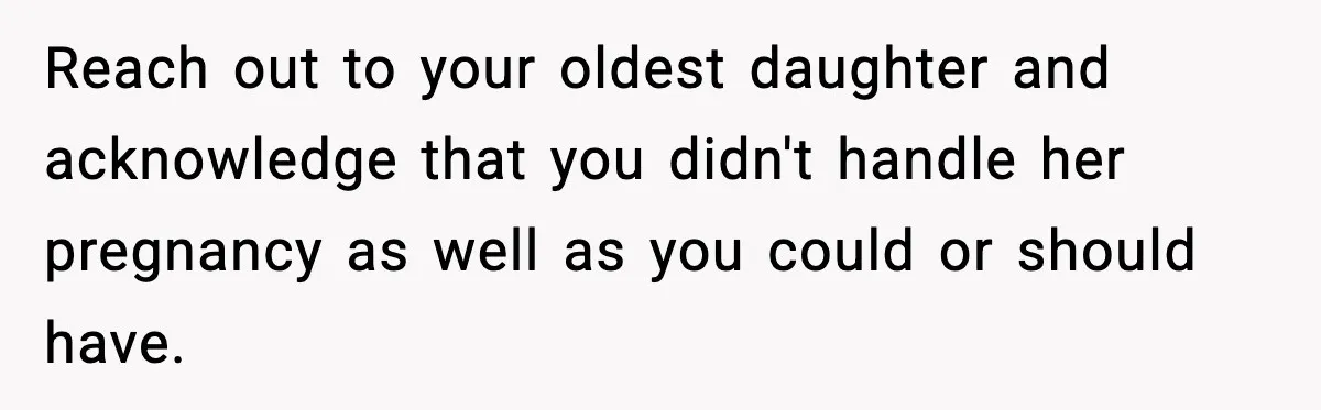 Reach out to your oldest daughter and acknowledge that you didn't handle her pregnancy as well as you could or should have.