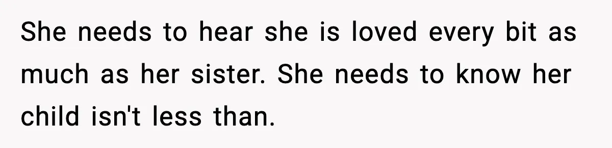 She needs to hear she is loved every bit as much as her sister. She needs to know her child isn't less than.