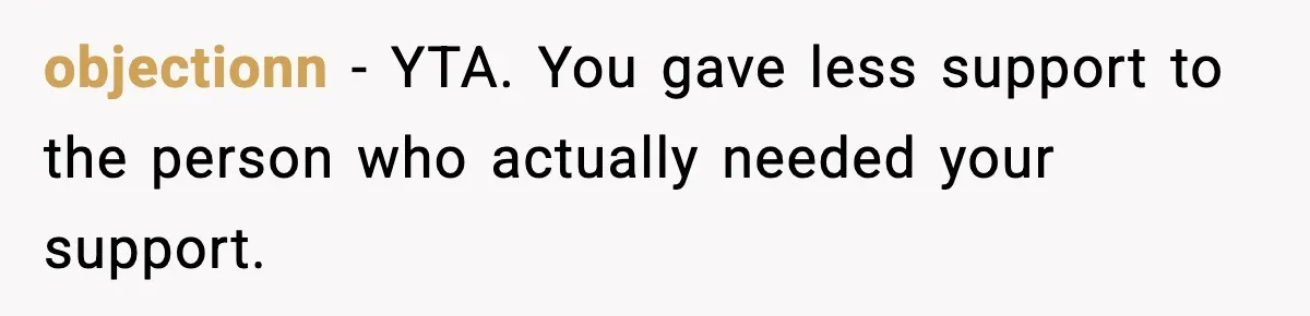 objectionn − YTA. You gave less support to the person who actually needed your support.