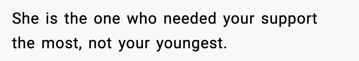 She is the one who needed your support the most, not your youngest.