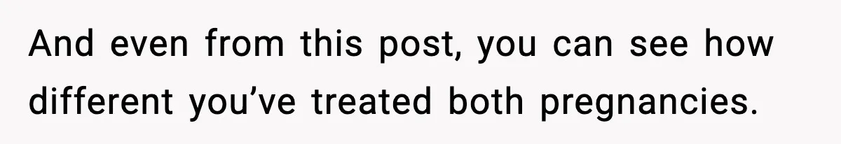 And even from this post, you can see how different you’ve treated both pregnancies.
