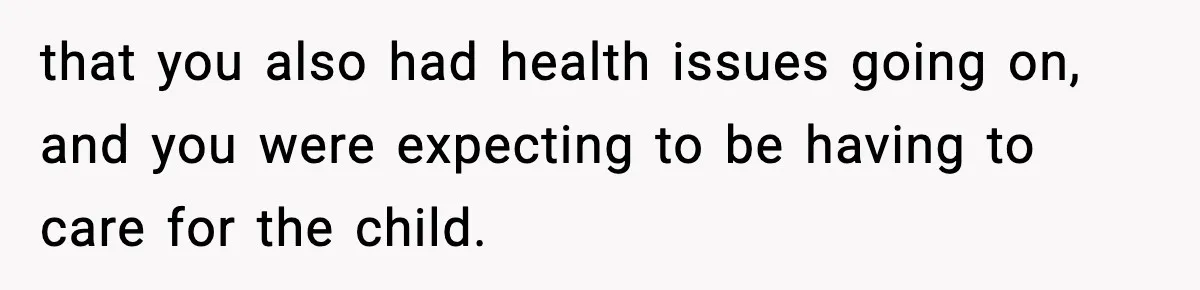 that you also had health issues going on, and you were expecting to be having to care for the child.