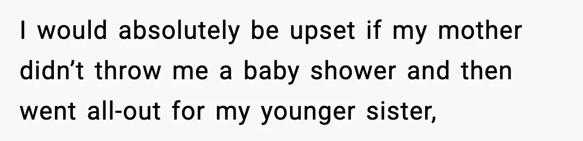 I would absolutely be upset if my mother didn’t throw me a baby shower and then went all-out for my younger sister,